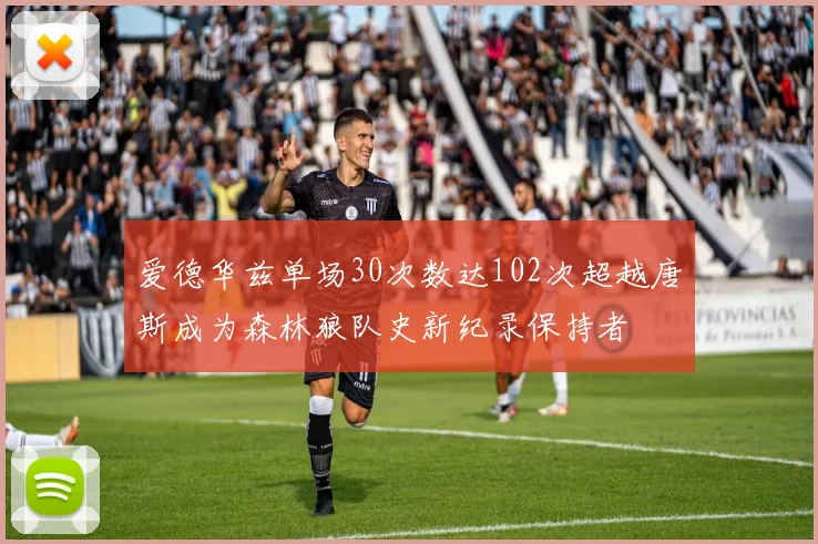 爱德华兹单场30次数达102次超越唐斯成为森林狼队史新纪录保持者