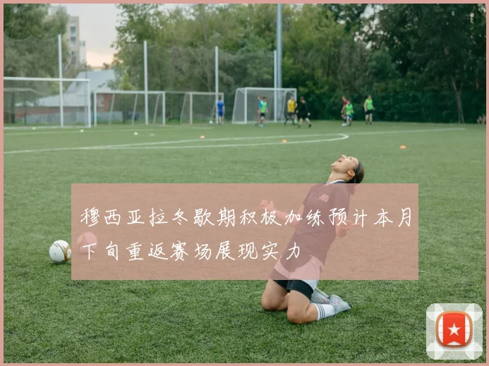 穆西亚拉冬歇期积极加练预计本月下旬重返赛场展现实力