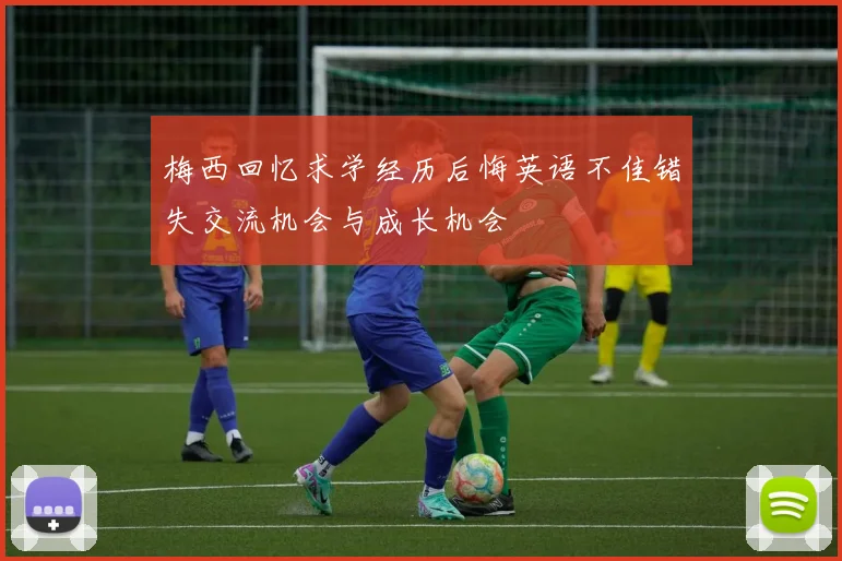 梅西回忆求学经历后悔英语不佳错失交流机会与成长机会