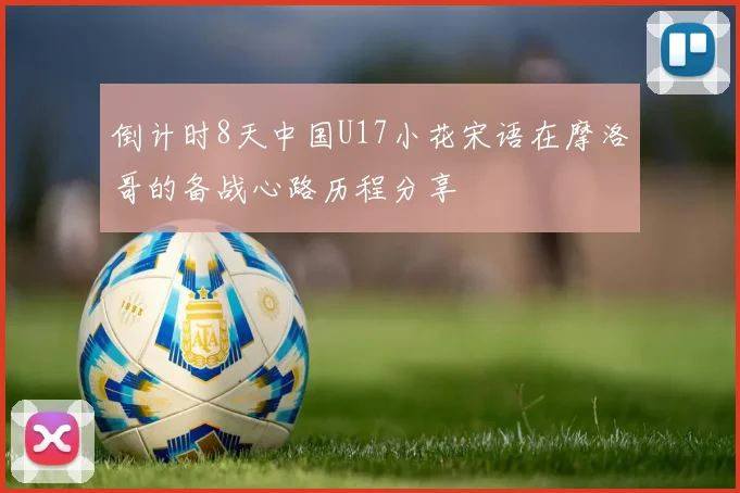 倒计时8天中国U17小花宋语在摩洛哥的备战心路历程分享