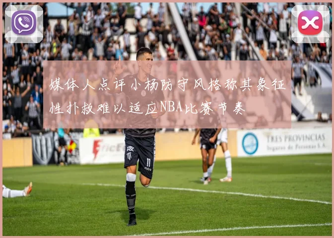 媒体人点评小杨防守风格称其象征性扑救难以适应NBA比赛节奏