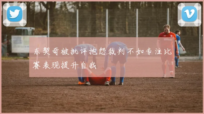 东契奇被批评抱怨裁判不如专注比赛表现提升自我
