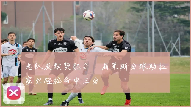 老队友默契配合濃眉果断分球助拉塞尔轻松命中三分