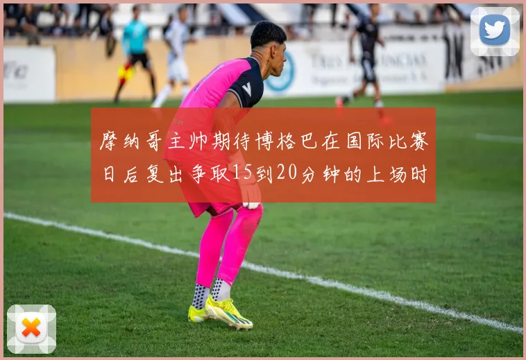 摩纳哥主帅期待博格巴在国际比赛日后复出争取15到20分钟的上场时间