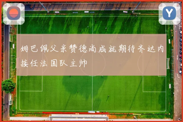 姆巴佩父亲赞德尚成就期待齐达内接任法国队主帅