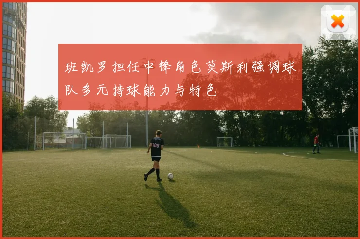 班凯罗担任中锋角色莫斯利强调球队多元持球能力与特色