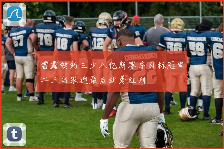 雷霆续约三少八亿新赛季目标冠军二三当家迎最后新秀红利
