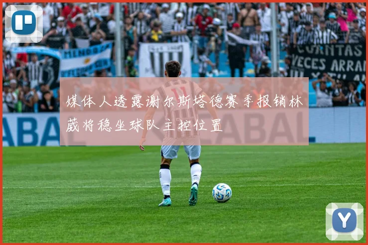 媒体人透露谢尔斯塔德赛季报销林葳将稳坐球队主控位置