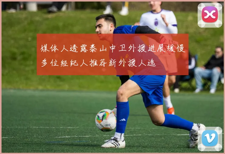 媒体人透露泰山中卫外援进展缓慢多位经纪人推荐新外援人选
