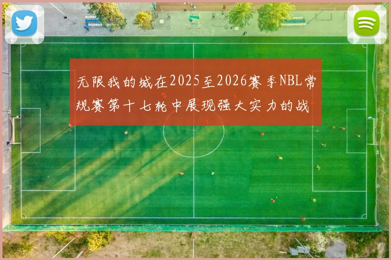 无限我的城在2025至2026赛季NBL常规赛第十七轮中展现强大实力的战报