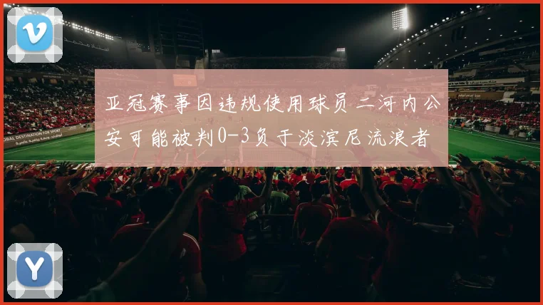 亚冠赛事因违规使用球员二河内公安可能被判0-3负于淡滨尼流浪者