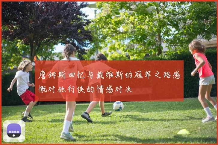 詹姆斯回忆与戴维斯的冠军之路感慨对独行侠的情感对决