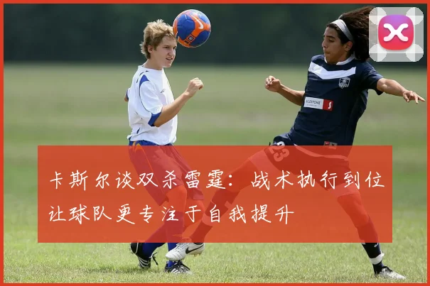 卡斯尔谈双杀雷霆：战术执行到位让球队更专注于自我提升