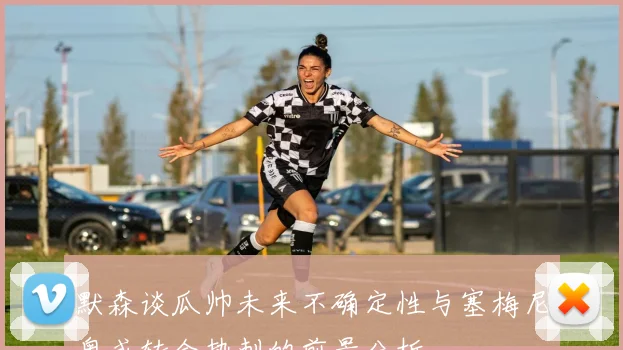 默森谈瓜帅未来不确定性与塞梅尼奥或转会热刺的前景分析