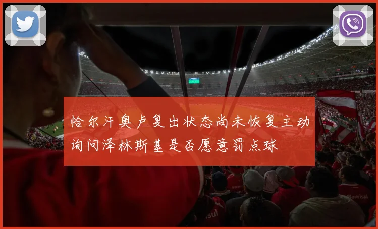 恰尔汗奥卢复出状态尚未恢复主动询问泽林斯基是否愿意罚点球