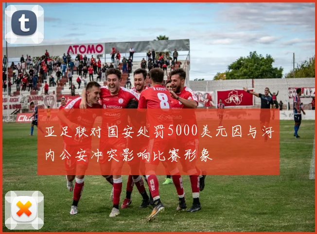 亚足联对国安处罚5000美元因与河内公安冲突影响比赛形象