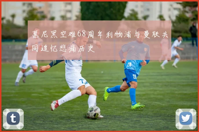 慕尼黑空难68周年利物浦与曼联共同追忆悲痛历史