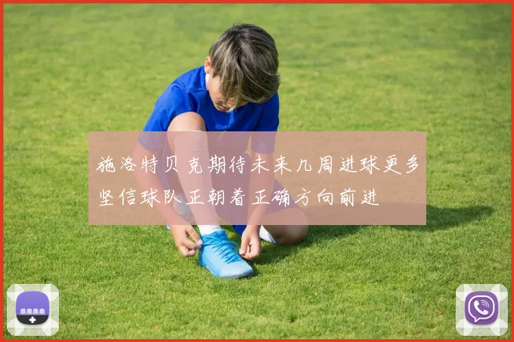 施洛特贝克期待未来几周进球更多坚信球队正朝着正确方向前进