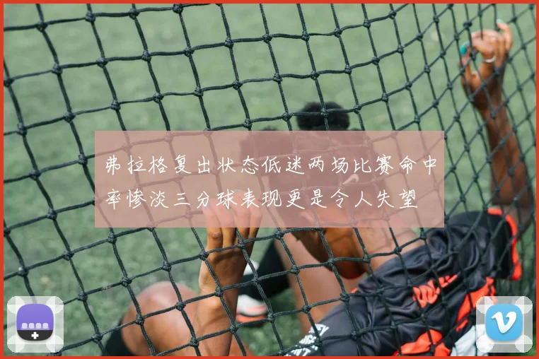 弗拉格复出状态低迷两场比赛命中率惨淡三分球表现更是令人失望