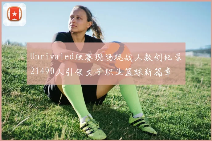 Unrivaled联赛现场观战人数创纪录21490人引领女子职业篮球新篇章