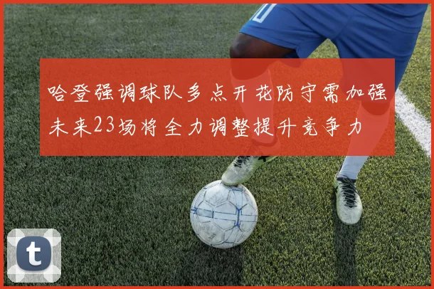 哈登强调球队多点开花防守需加强未来23场将全力调整提升竞争力