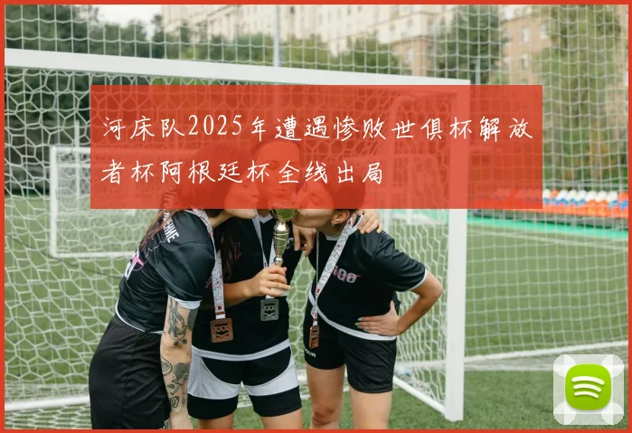 河床队2025年遭遇惨败世俱杯解放者杯阿根廷杯全线出局