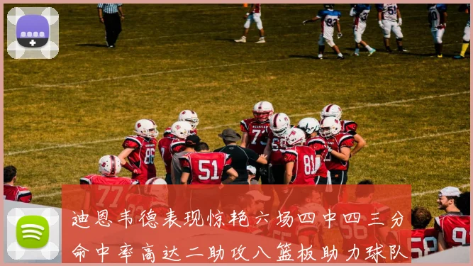 迪恩韦德表现惊艳六场四中四三分命中率高达二助攻八篮板助力球队胜利