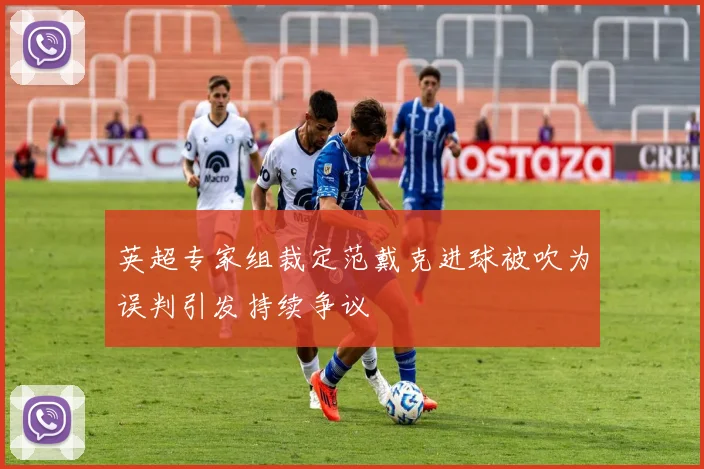 英超专家组裁定范戴克进球被吹为误判引发持续争议