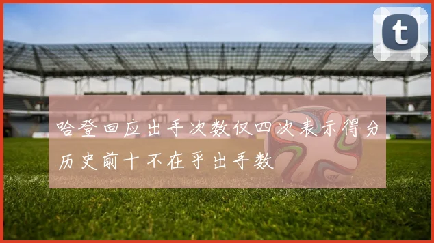 哈登回应出手次数仅四次表示得分历史前十不在乎出手数