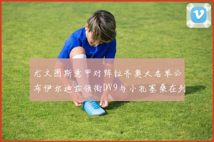 尤文图斯意甲对阵拉齐奥大名单公布伊尔迪兹领衔DV9与小孔塞桑在列