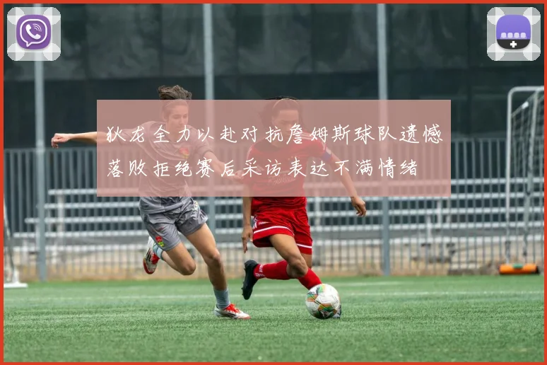 狄龙全力以赴对抗詹姆斯球队遗憾落败拒绝赛后采访表达不满情绪