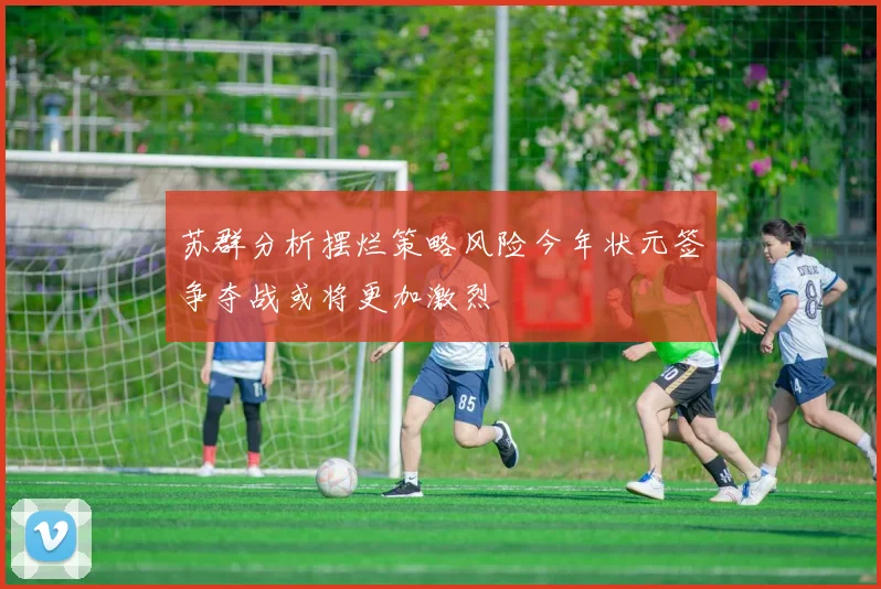 苏群分析摆烂策略风险今年状元签争夺战或将更加激烈