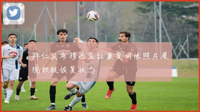 拜仁发布穆西亚拉康复训练照片展现积极恢复状态