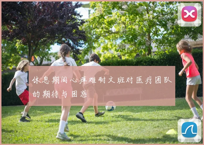 休息期间心痒难耐文班对医疗团队的期待与困惑