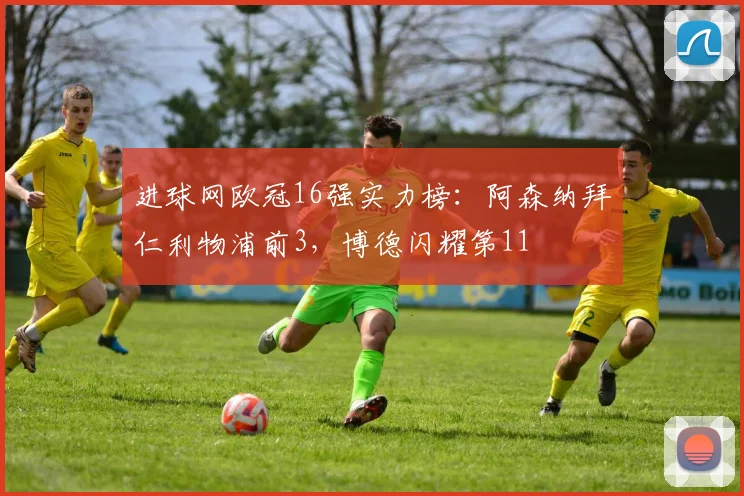 进球网欧冠16强实力榜：阿森纳拜仁利物浦前3，博德闪耀第11