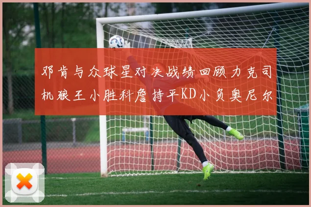 邓肯与众球星对决战绩回顾力克司机狼王小胜科詹持平KD小负奥尼尔