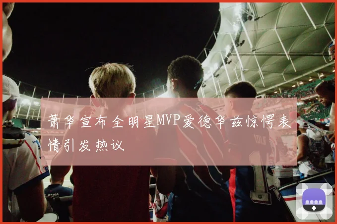 萧华宣布全明星MVP爱德华兹惊愕表情引发热议