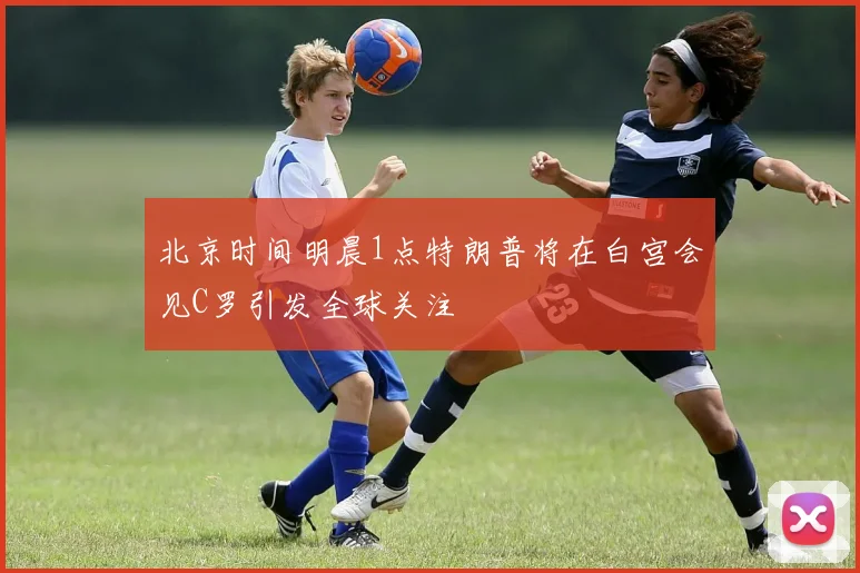 北京时间明晨1点特朗普将在白宫会见C罗引发全球关注