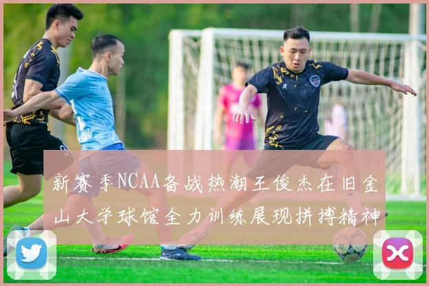 新赛季NCAA备战热潮王俊杰在旧金山大学球馆全力训练展现拼搏精神