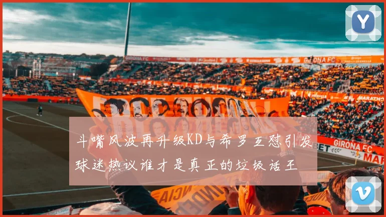 斗嘴风波再升级KD与希罗互怼引发球迷热议谁才是真正的垃圾话王