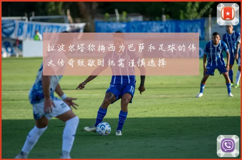 拉波尔塔称梅西为巴萨和足球的伟大传奇致敬时机需谨慎选择