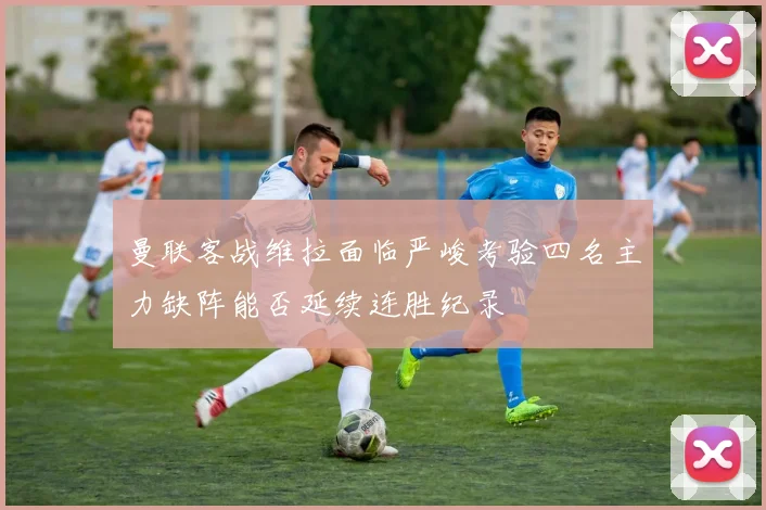 曼联客战维拉面临严峻考验四名主力缺阵能否延续连胜纪录