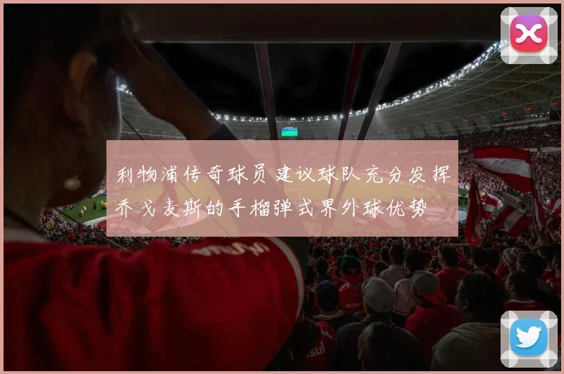 利物浦传奇球员建议球队充分发挥乔戈麦斯的手榴弹式界外球优势