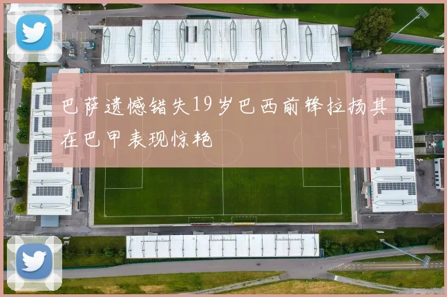 巴萨遗憾错失19岁巴西前锋拉扬其在巴甲表现惊艳