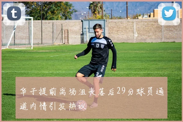 华子提前离场沮丧落后29分球员通道内情引发热议