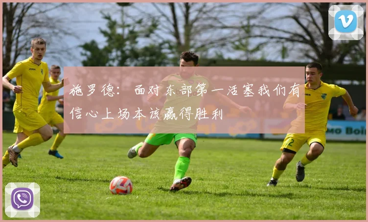 施罗德：面对东部第一活塞我们有信心上场本该赢得胜利