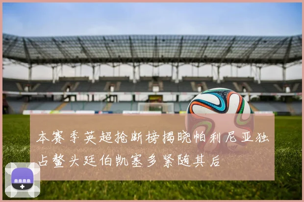 本赛季英超抢断榜揭晓帕利尼亚独占鳌头廷伯凯塞多紧随其后