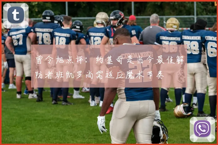 曾令旭点评：约基奇是当今最佳解防者班凯罗尚需适应魔术节奏