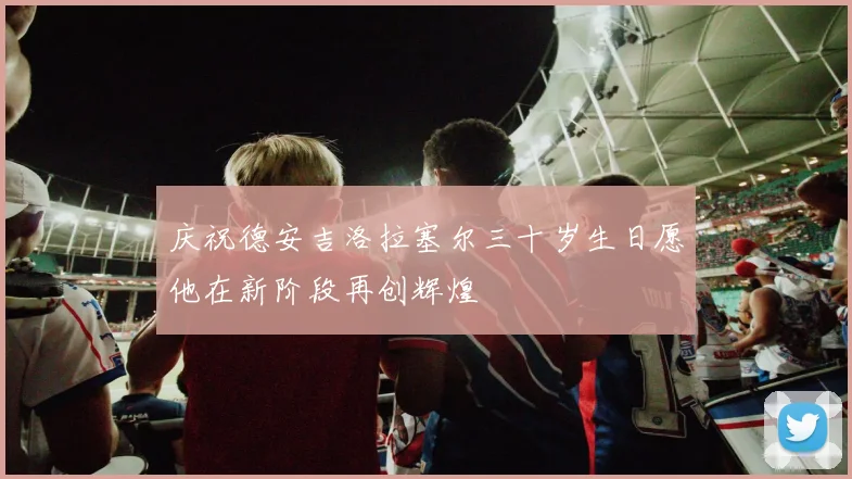 庆祝德安吉洛拉塞尔三十岁生日愿他在新阶段再创辉煌