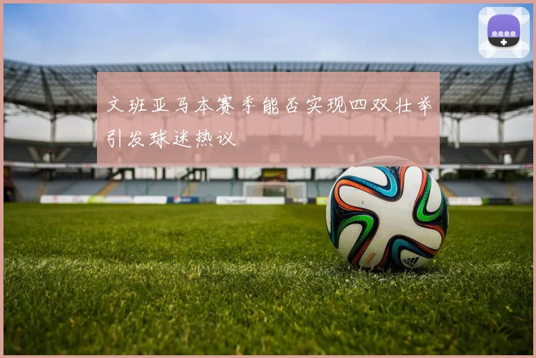 文班亚马本赛季能否实现四双壮举引发球迷热议